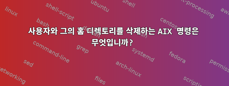 사용자와 그의 홈 디렉토리를 삭제하는 AIX 명령은 무엇입니까?