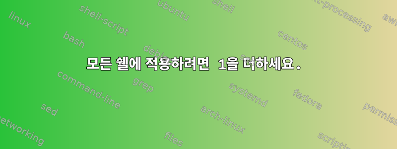 모든 쉘에 적용하려면 1을 더하세요.