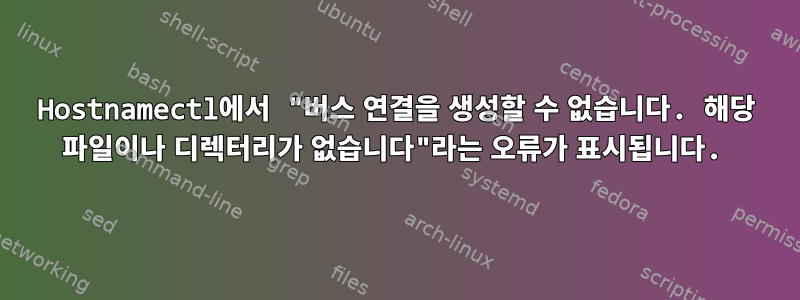 Hostnamectl에서 "버스 연결을 생성할 수 없습니다. 해당 파일이나 디렉터리가 없습니다"라는 오류가 표시됩니다.