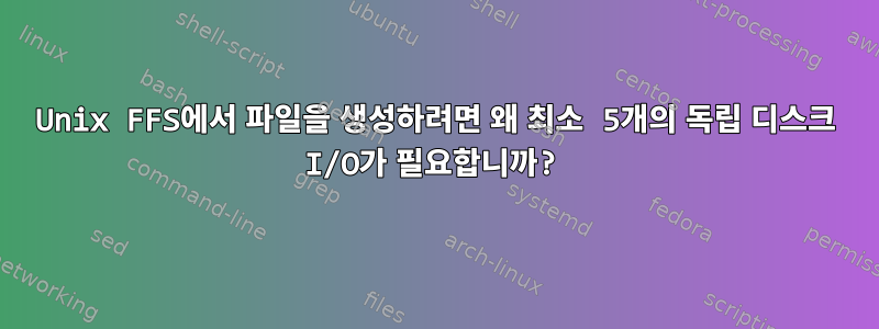 Unix FFS에서 파일을 생성하려면 왜 최소 5개의 독립 디스크 I/O가 필요합니까?