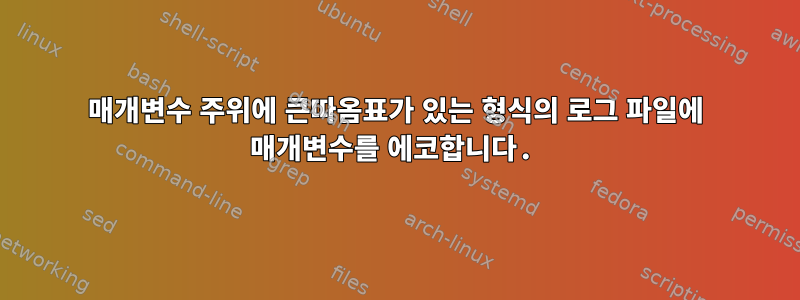 매개변수 주위에 큰따옴표가 있는 형식의 로그 파일에 매개변수를 에코합니다.