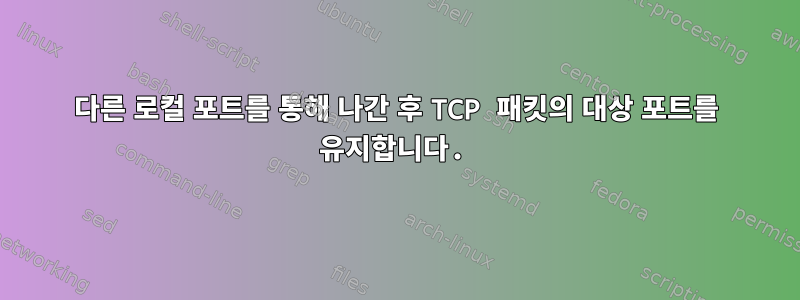 다른 로컬 포트를 통해 나간 후 TCP 패킷의 대상 포트를 유지합니다.