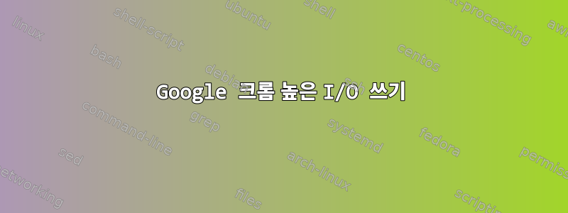 Google 크롬 높은 I/O 쓰기