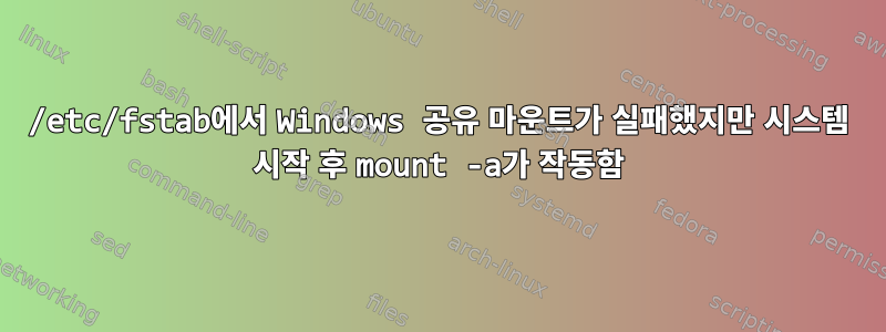 /etc/fstab에서 Windows 공유 마운트가 실패했지만 시스템 시작 후 mount -a가 작동함