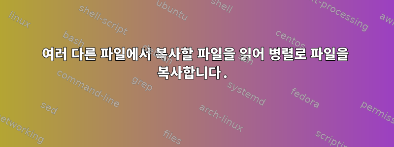 여러 다른 파일에서 복사할 파일을 읽어 병렬로 파일을 복사합니다.