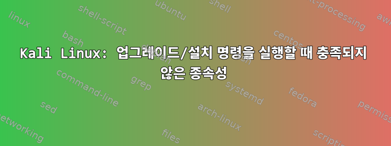 Kali Linux: 업그레이드/설치 명령을 실행할 때 충족되지 않은 종속성