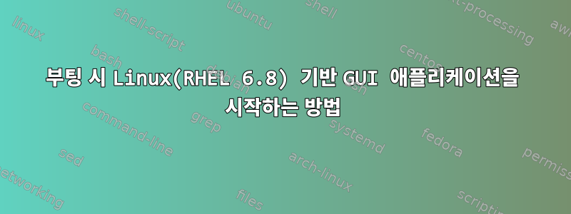 부팅 시 Linux(RHEL 6.8) 기반 GUI 애플리케이션을 시작하는 방법