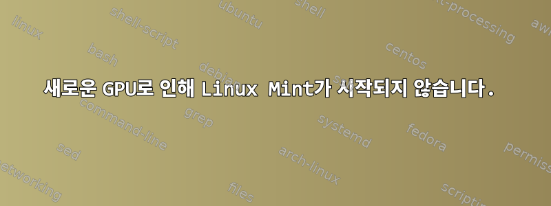 새로운 GPU로 인해 Linux Mint가 시작되지 않습니다.