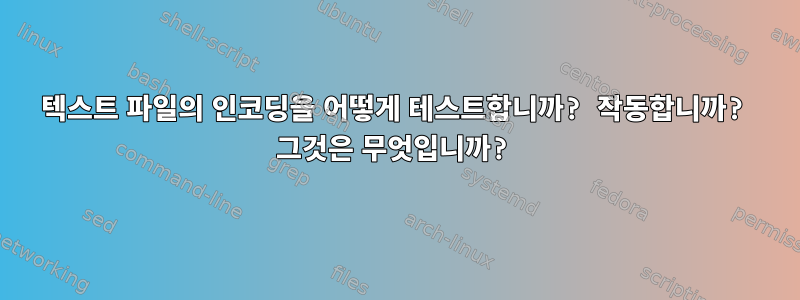 텍스트 파일의 인코딩을 어떻게 테스트합니까? 작동합니까? 그것은 무엇입니까?