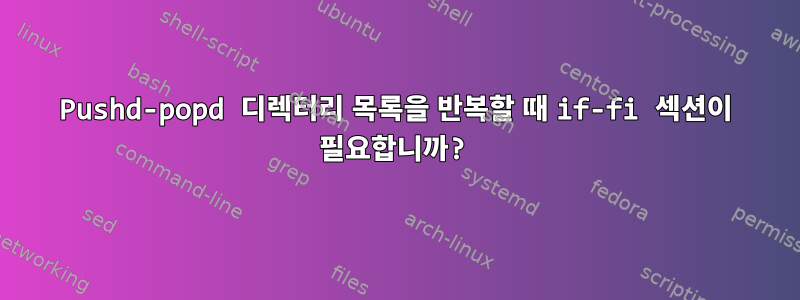 Pushd-popd 디렉터리 목록을 반복할 때 if-fi 섹션이 필요합니까?