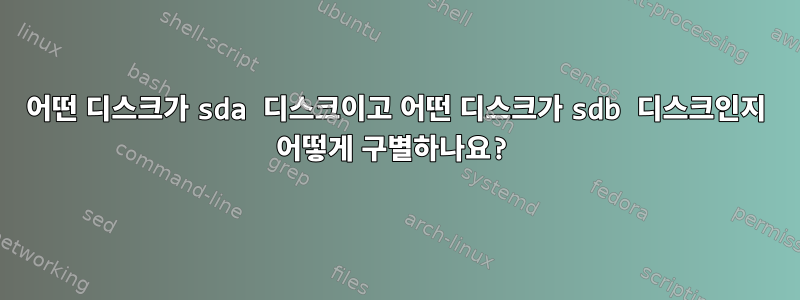 어떤 디스크가 sda 디스크이고 어떤 디스크가 sdb 디스크인지 어떻게 구별하나요?