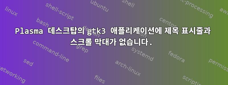 Plasma 데스크탑의 gtk3 애플리케이션에 제목 표시줄과 스크롤 막대가 없습니다.