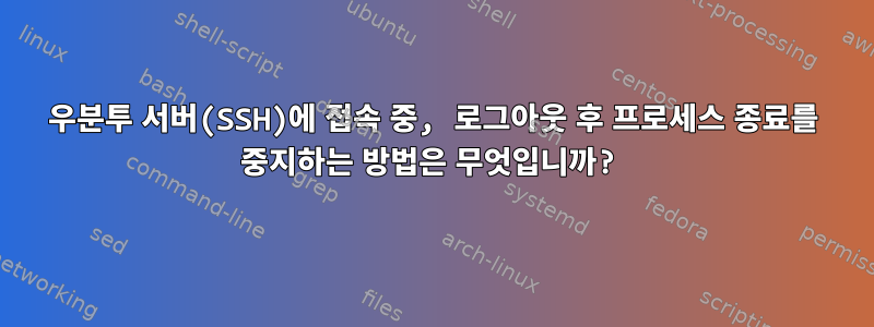 우분투 서버(SSH)에 접속 중, 로그아웃 후 프로세스 종료를 중지하는 방법은 무엇입니까?