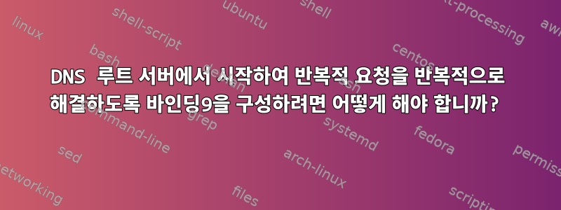 DNS 루트 서버에서 시작하여 반복적 요청을 반복적으로 해결하도록 바인딩9을 구성하려면 어떻게 해야 합니까?