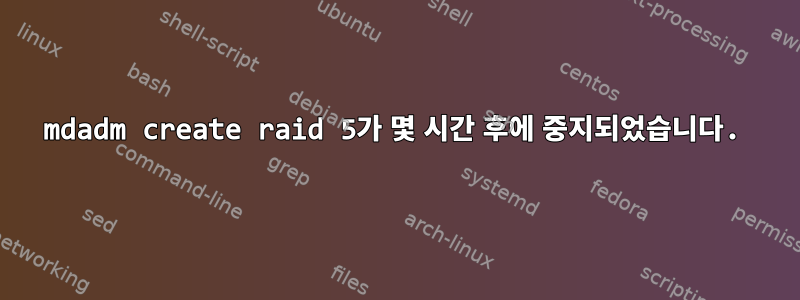 mdadm create raid 5가 몇 시간 후에 중지되었습니다.