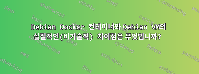 Debian Docker 컨테이너와 Debian VM의 실질적인(비기술적) 차이점은 무엇입니까?