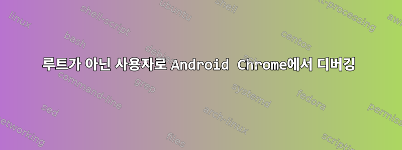 루트가 아닌 사용자로 Android Chrome에서 디버깅