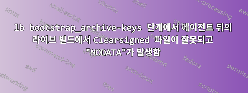 lb bootstrap_archive-keys 단계에서 에이전트 뒤의 라이브 빌드에서 Clearsigned 파일이 잘못되고 "NODATA"가 발생함