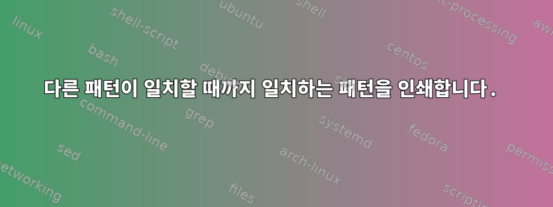 다른 패턴이 일치할 때까지 일치하는 패턴을 인쇄합니다.