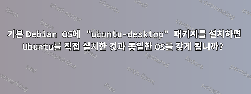 기본 Debian OS에 "ubuntu-desktop" 패키지를 설치하면 Ubuntu를 직접 설치한 것과 동일한 OS를 갖게 됩니까?