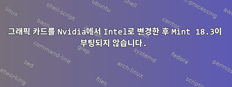 그래픽 카드를 Nvidia에서 Intel로 변경한 후 Mint 18.3이 부팅되지 않습니다.