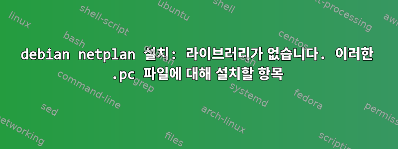 debian netplan 설치: 라이브러리가 없습니다. 이러한 .pc 파일에 대해 설치할 항목