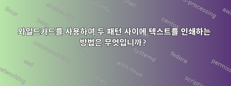 와일드카드를 사용하여 두 패턴 사이에 텍스트를 인쇄하는 방법은 무엇입니까?