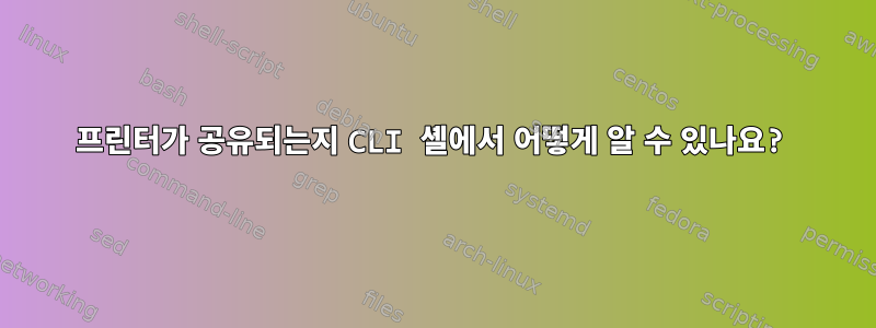 프린터가 공유되는지 CLI 셸에서 어떻게 알 수 있나요?