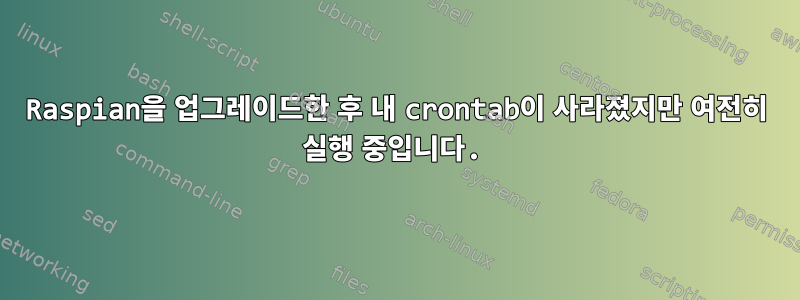 Raspian을 업그레이드한 후 내 crontab이 사라졌지만 여전히 실행 중입니다.