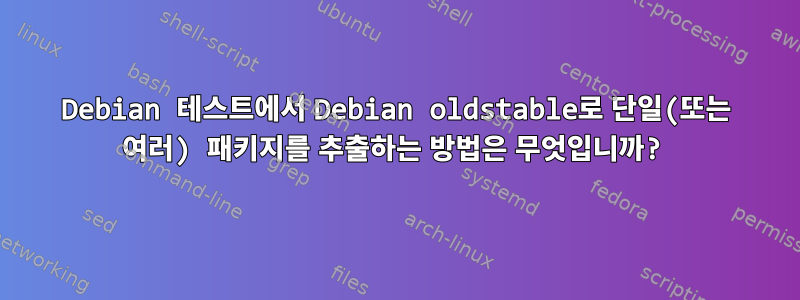 Debian 테스트에서 Debian oldstable로 단일(또는 여러) 패키지를 추출하는 방법은 무엇입니까?