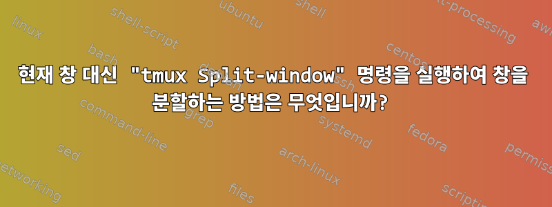 현재 창 대신 "tmux Split-window" 명령을 실행하여 창을 분할하는 방법은 무엇입니까?