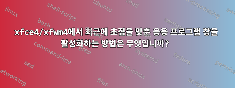 xfce4/xfwm4에서 최근에 초점을 맞춘 응용 프로그램 창을 활성화하는 방법은 무엇입니까?