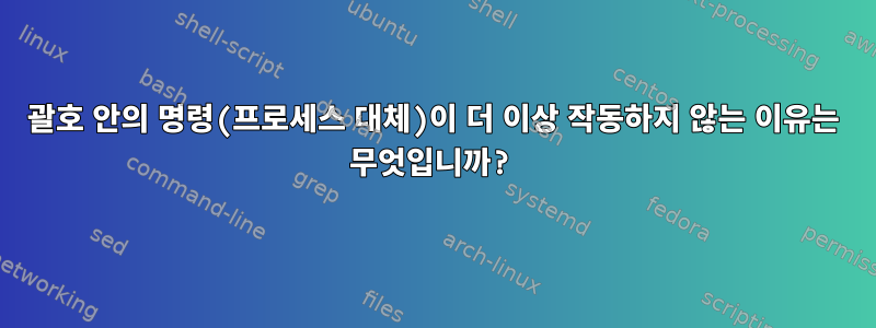 괄호 안의 명령(프로세스 대체)이 더 이상 작동하지 않는 이유는 무엇입니까?