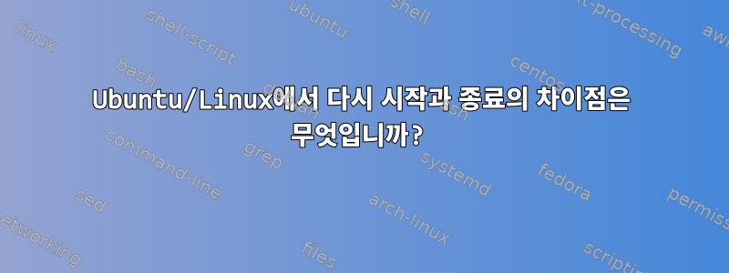 Ubuntu/Linux에서 다시 시작과 종료의 차이점은 무엇입니까?