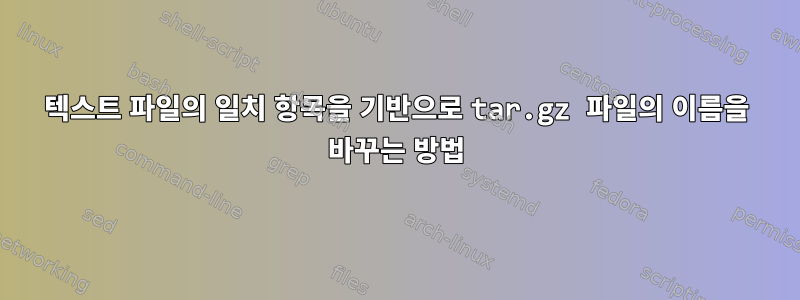 텍스트 파일의 일치 항목을 기반으로 tar.gz 파일의 이름을 바꾸는 방법