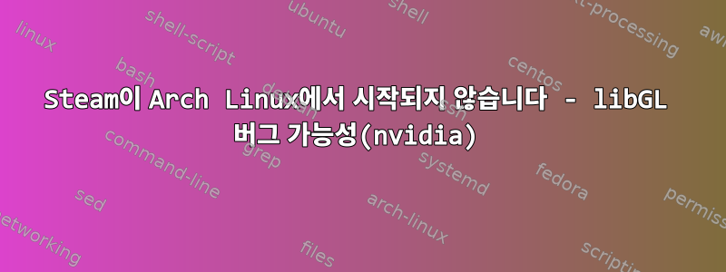 Steam이 Arch Linux에서 시작되지 않습니다 - libGL 버그 가능성(nvidia)