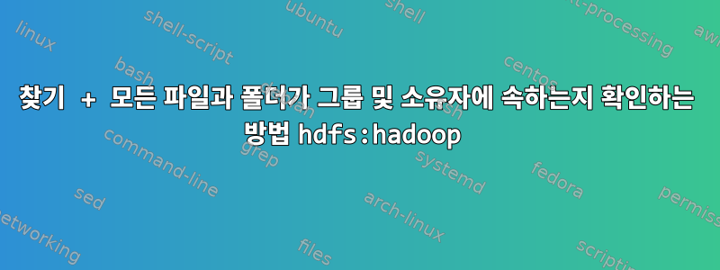 찾기 + 모든 파일과 폴더가 그룹 및 소유자에 속하는지 확인하는 방법 hdfs:hadoop