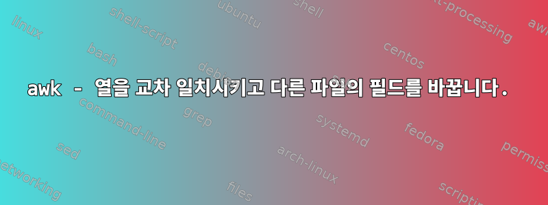 awk - 열을 교차 일치시키고 다른 파일의 필드를 바꿉니다.