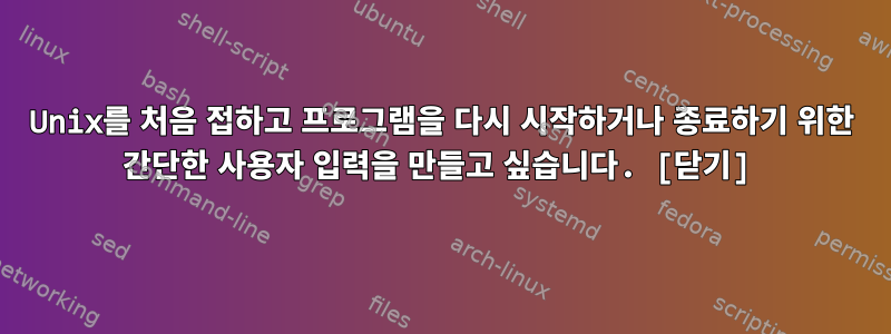 Unix를 처음 접하고 프로그램을 다시 시작하거나 종료하기 위한 간단한 사용자 입력을 만들고 싶습니다. [닫기]