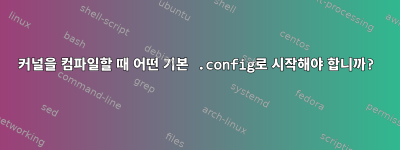 커널을 컴파일할 때 어떤 기본 .config로 시작해야 합니까?