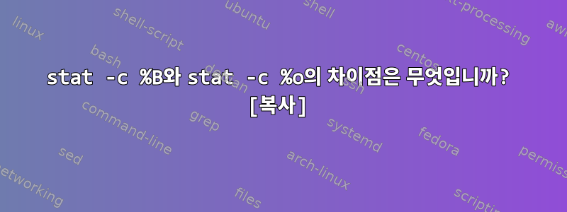 stat -c %B와 stat -c %o의 차이점은 무엇입니까? [복사]