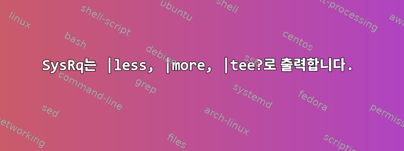 SysRq는 |less, |more, |tee?로 출력합니다.