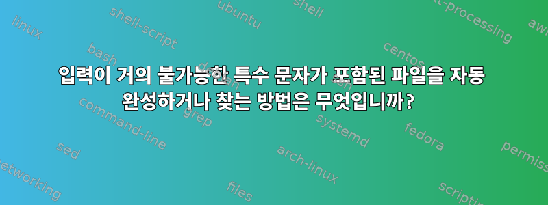 입력이 거의 불가능한 특수 문자가 포함된 파일을 자동 완성하거나 찾는 방법은 무엇입니까?