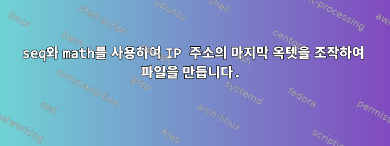 seq와 math를 사용하여 IP 주소의 마지막 옥텟을 조작하여 파일을 만듭니다.