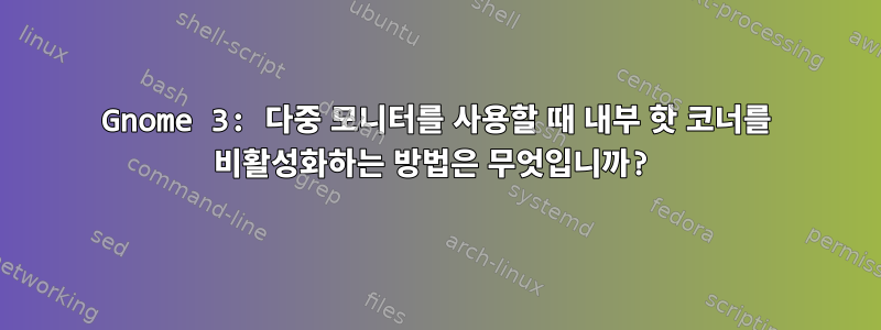 Gnome 3: 다중 모니터를 사용할 때 내부 핫 코너를 비활성화하는 방법은 무엇입니까?