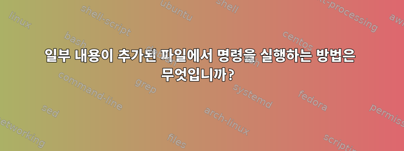 일부 내용이 추가된 파일에서 명령을 실행하는 방법은 무엇입니까?