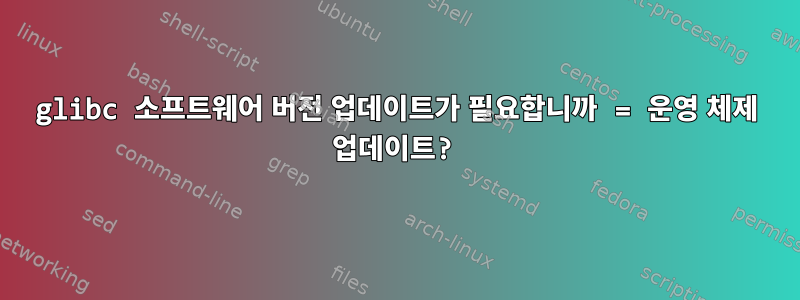 glibc 소프트웨어 버전 업데이트가 필요합니까 = 운영 체제 업데이트?