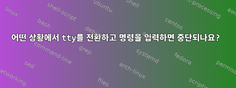 어떤 상황에서 tty를 전환하고 명령을 입력하면 중단되나요?