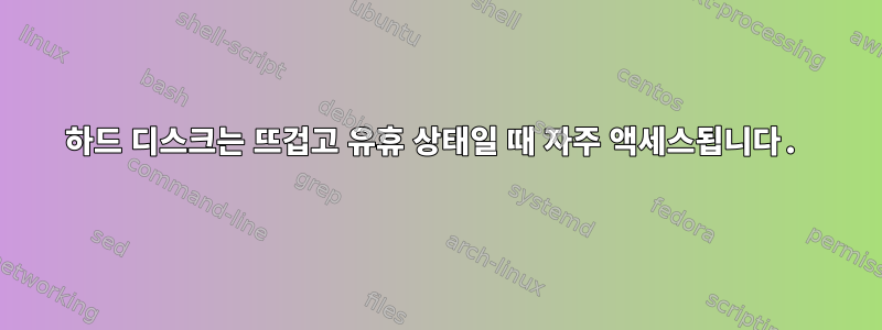 하드 디스크는 뜨겁고 유휴 상태일 때 자주 액세스됩니다.