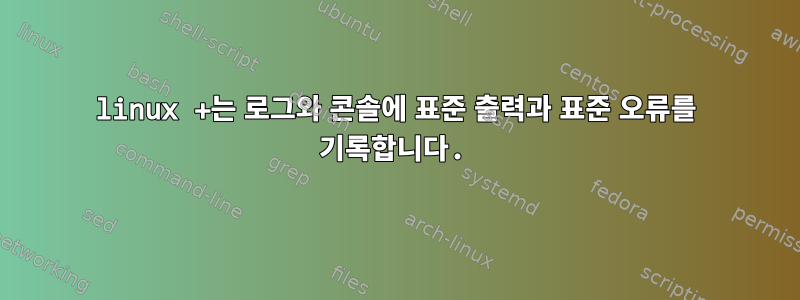 linux +는 로그와 콘솔에 표준 출력과 표준 오류를 기록합니다.